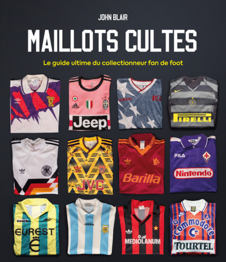 Maillots Cultes - Le guide ultime du collectionneur fan de foot - Collectif Collectif,  Collectif, John Blair - PLACE VICTOIRES