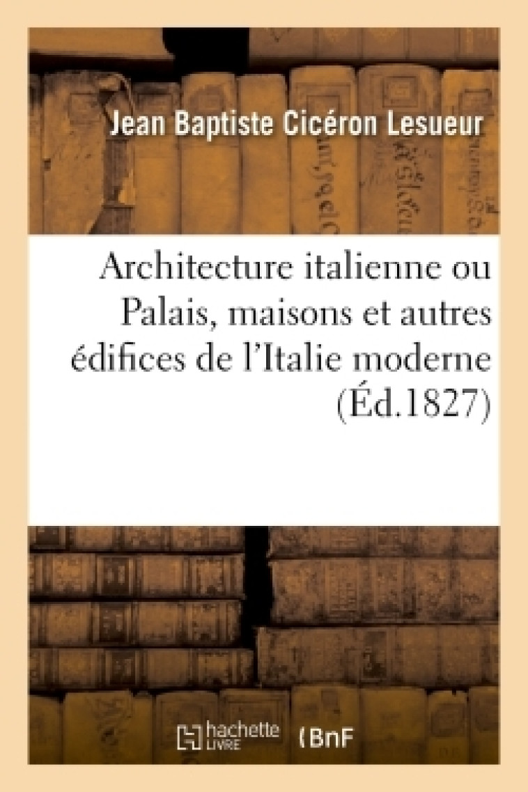 Architecture italienne ou Palais, maisons et autres édifices de l'Italie moderne - Jean Baptiste Cicéron Lesueur - HACHETTE BNF