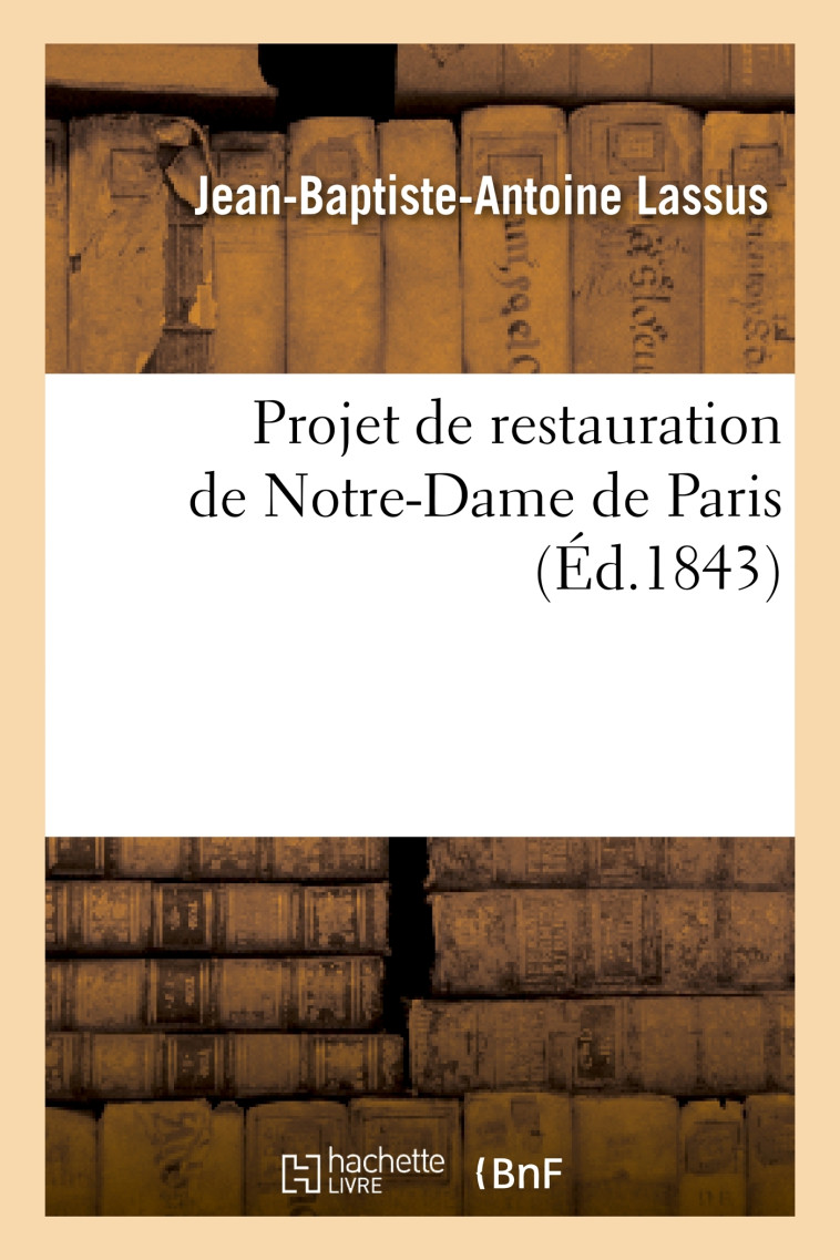 Projet de restauration de Notre-Dame de Paris : rapport adressé à M. le Ministre de la Justice - Jean-Baptiste-Antoine Lassus, Eugène-Emmanuel Viollet-le-Duc - HACHETTE BNF