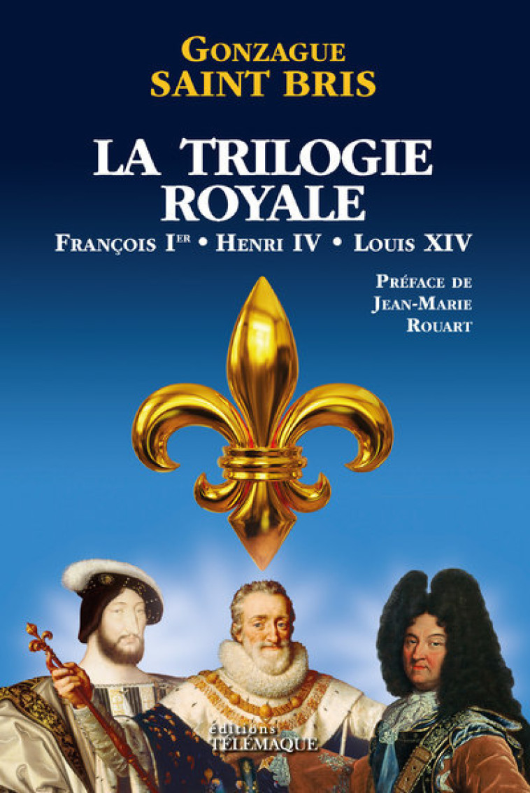 La Trilogie royale (François 1er, Henri IV, Louis XIV) - Gonzague Saint Bris, Jean-Marie Rouart - TELEMAQUE EDIT