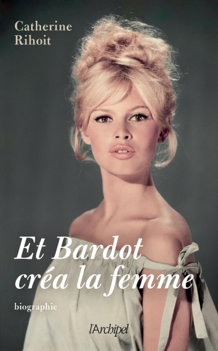 Et Bardot créa la femme - Catherine Rihoit - ARCHIPEL