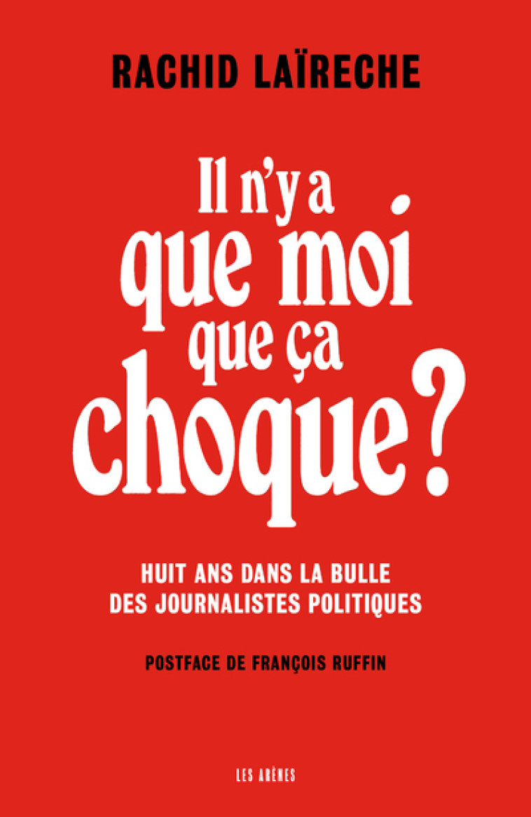 Il n'y a que moi que ça choque ? - Huit ans dans la bulle des journalistes politiques - Rachid Laïreche, François Ruffin - ARENES