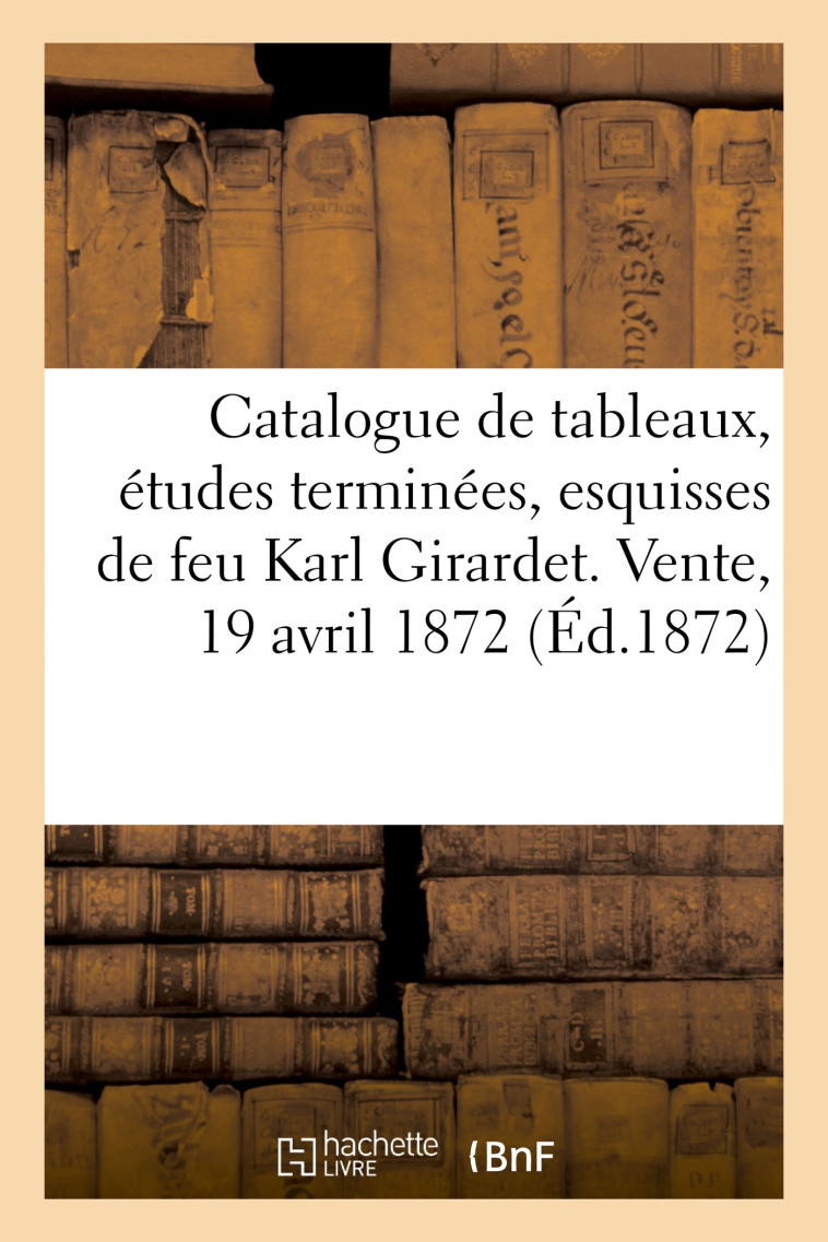 Catalogue de tableaux, études terminées, esquisses, dessins et croquis de feu Karl Girardet - Francis Petit - HACHETTE BNF