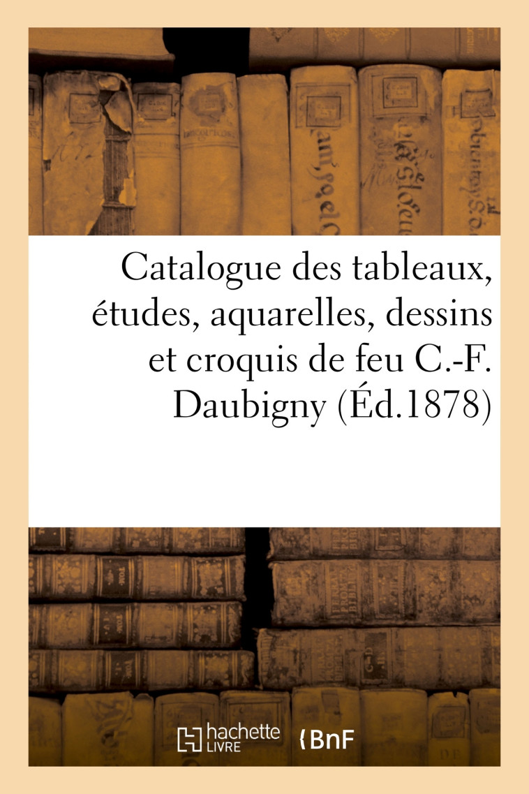 Catalogue des tableaux, études, aquarelles, dessins et croquis de feu C.-F. Daubigny -  Brame - HACHETTE BNF