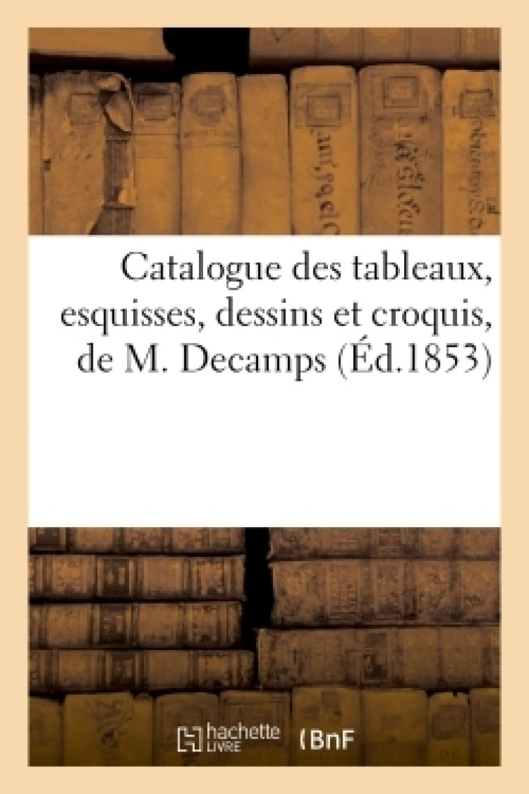 Catalogue des tableaux, esquisses, dessins et croquis, de M. Decamps - Francis Petit - HACHETTE BNF