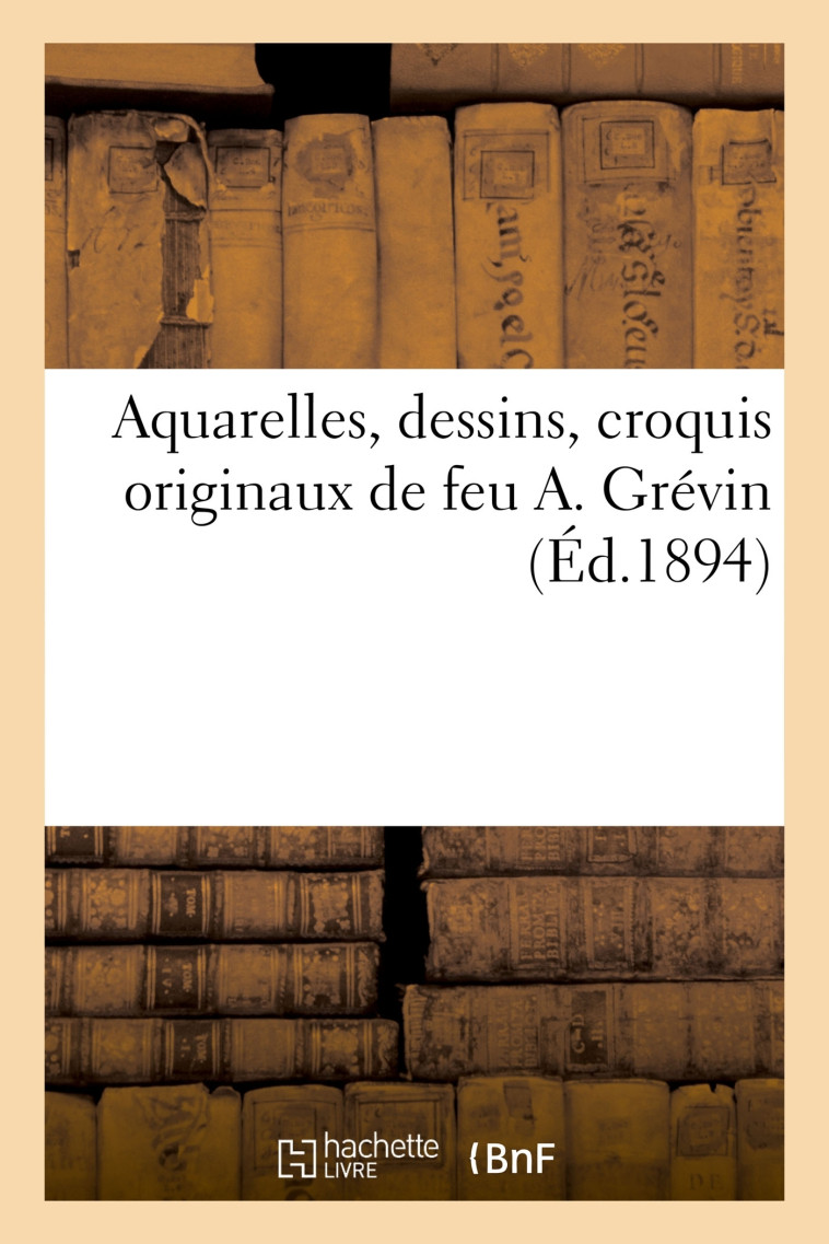 Aquarelles, dessins, croquis originaux de feu A. Grévin - Eugène Féral - HACHETTE BNF