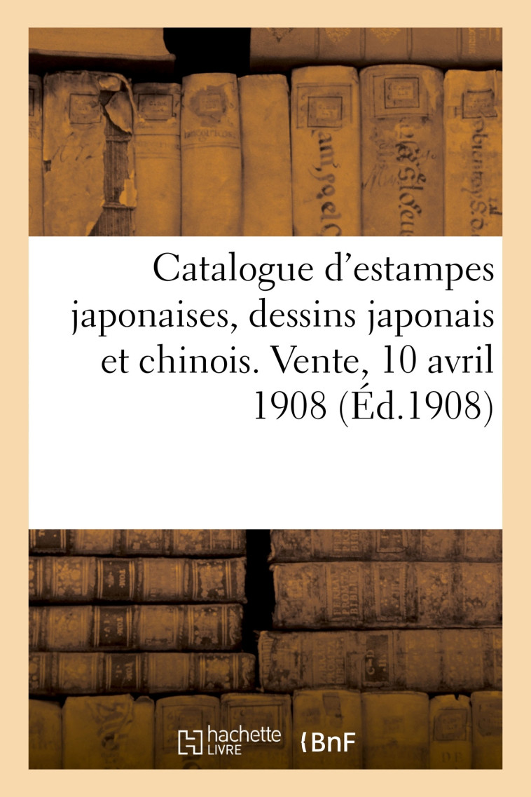 Catalogue d'estampes japonaises, dessins japonais et chinois. Vente, 10 avril 1908 - Loys Delteil - HACHETTE BNF