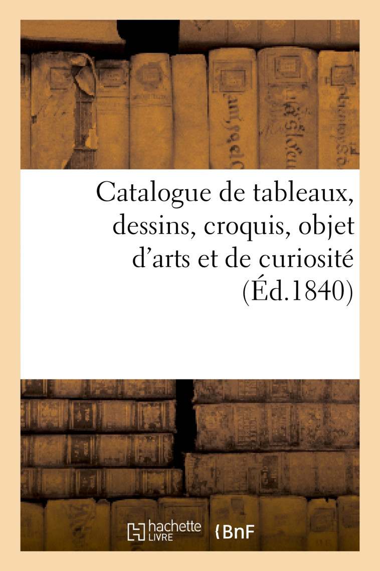 Catalogue de tableaux, dessins, croquis, objet d'arts et de curiosité -  - HACHETTE BNF