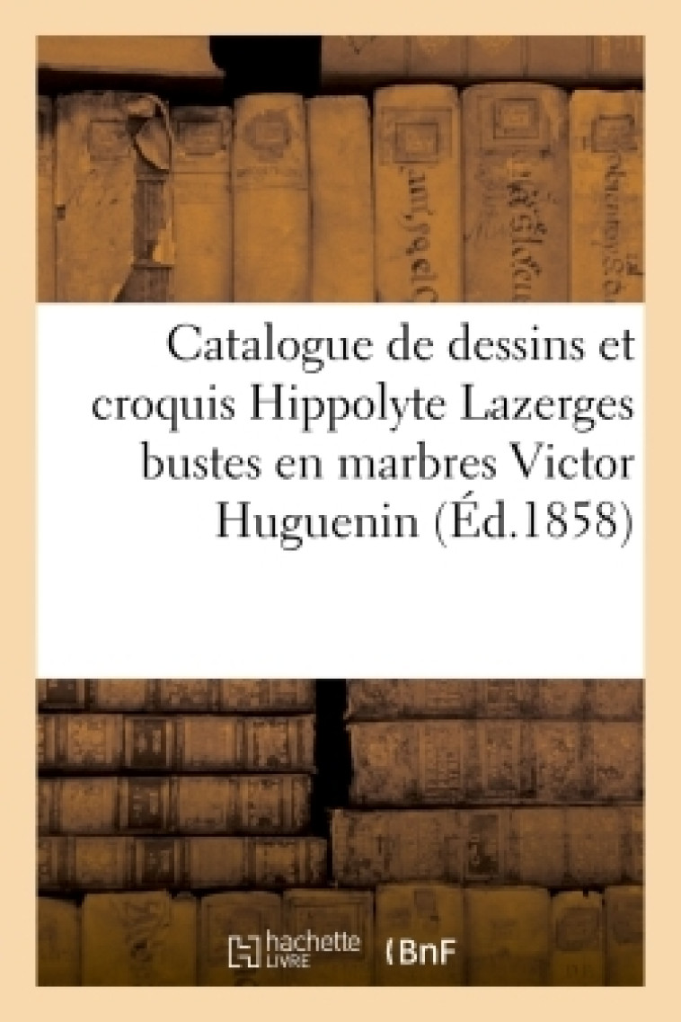 Catalogue de dessins et croquis par M. H. Hippolyte Lazerges bustes en marbres M. V. Victor Huguenin -   - HACHETTE BNF