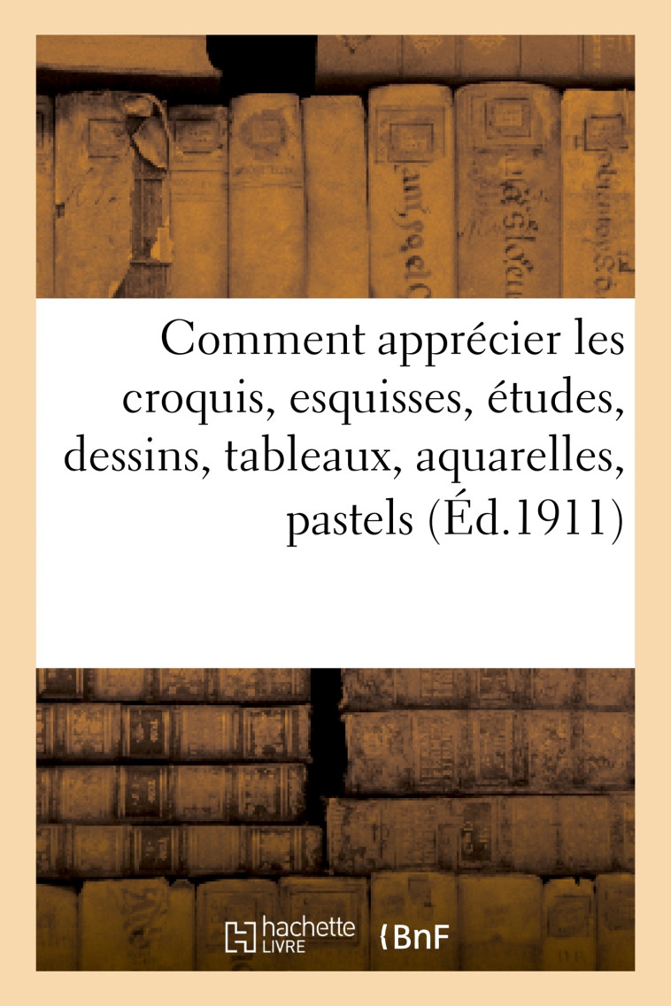 Comment apprécier les croquis, esquisses, études, dessins, tableaux, aquarelles, pastels, miniatures -  - HACHETTE BNF