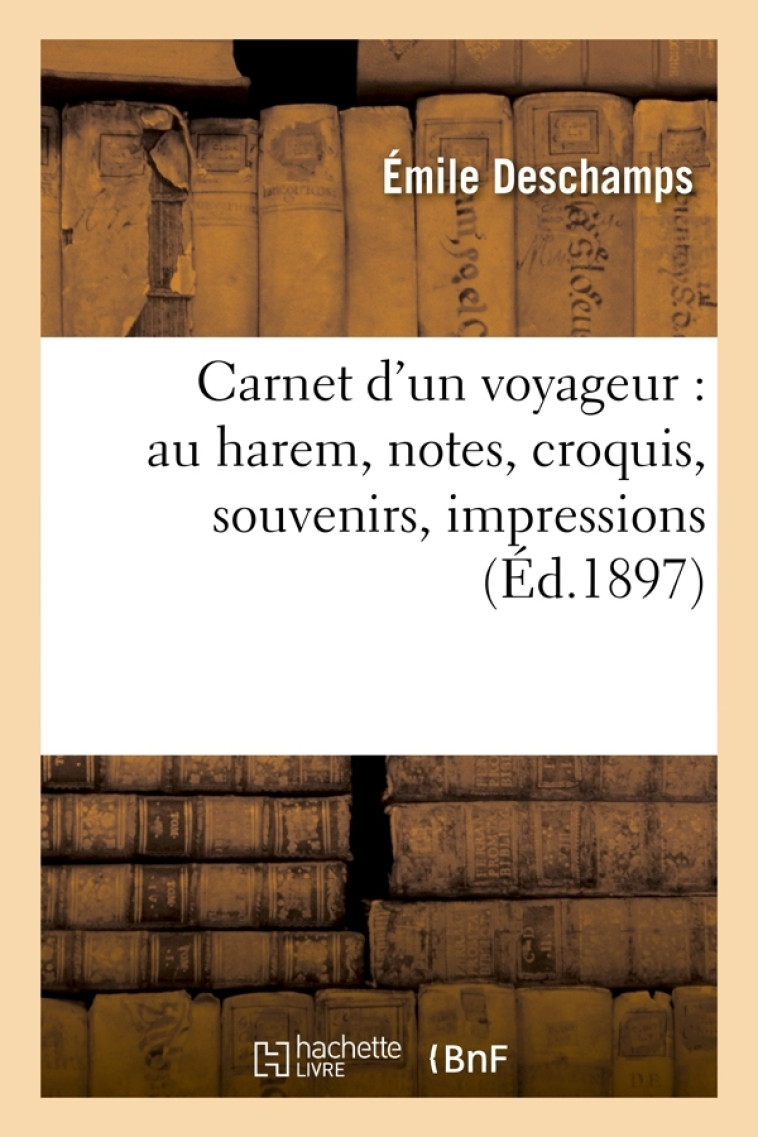 Carnet d'un voyageur : au harem, notes, croquis, souvenirs, impressions (Éd.1897) - Émile Deschamps - HACHETTE BNF