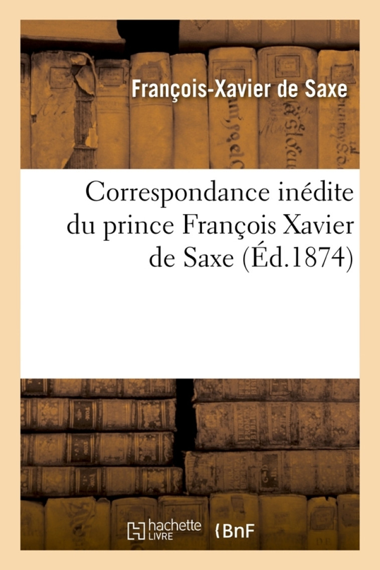 Correspondance inédite du prince François Xavier de Saxe (Éd.1874) - François-Xavier Saxe - HACHETTE BNF